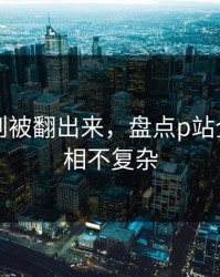 内部规则被翻出来，盘点p站全称：真相不复杂