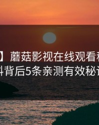 【震惊】蘑菇影视在线观看科普：猛料背后5条亲测有效秘诀