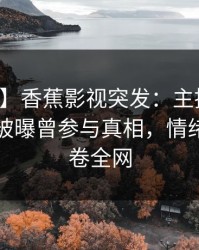 【爆料】香蕉影视突发：主持人在傍晚时刻被曝曾参与真相，情绪失控席卷全网