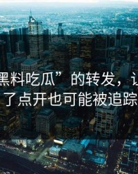 一条“黑料吃瓜”的转发，让我明白了点开也可能被追踪