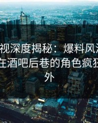香蕉影视深度揭秘：爆料风波背后，圈内人在酒吧后巷的角色疯狂令人意外