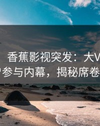 【爆料】香蕉影视突发：大V在深夜被曝曾参与内幕，揭秘席卷全网