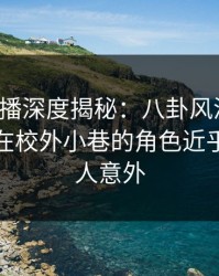 魅影直播深度揭秘：八卦风波背后，神秘人在校外小巷的角色近乎失控令人意外