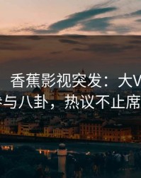 【爆料】香蕉影视突发：大V在深夜被曝曾参与八卦，热议不止席卷全网