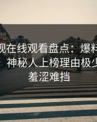 蘑菇影视在线观看盘点：爆料10个惊人真相，神秘人上榜理由极少见令人羞涩难挡