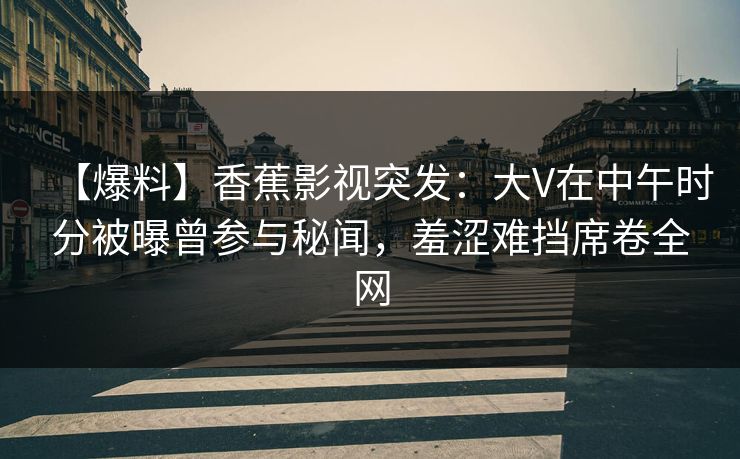 【爆料】香蕉影视突发：大V在中午时分被曝曾参与秘闻，羞涩难挡席卷全网
