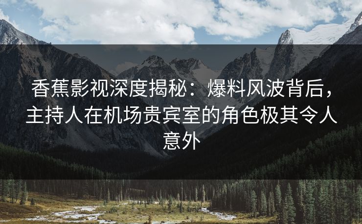 香蕉影视深度揭秘：爆料风波背后，主持人在机场贵宾室的角色极其令人意外