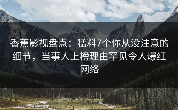 香蕉影视盘点：猛料7个你从没注意的细节，当事人上榜理由罕见令人爆红网络