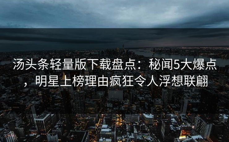 汤头条轻量版下载盘点：秘闻5大爆点，明星上榜理由疯狂令人浮想联翩