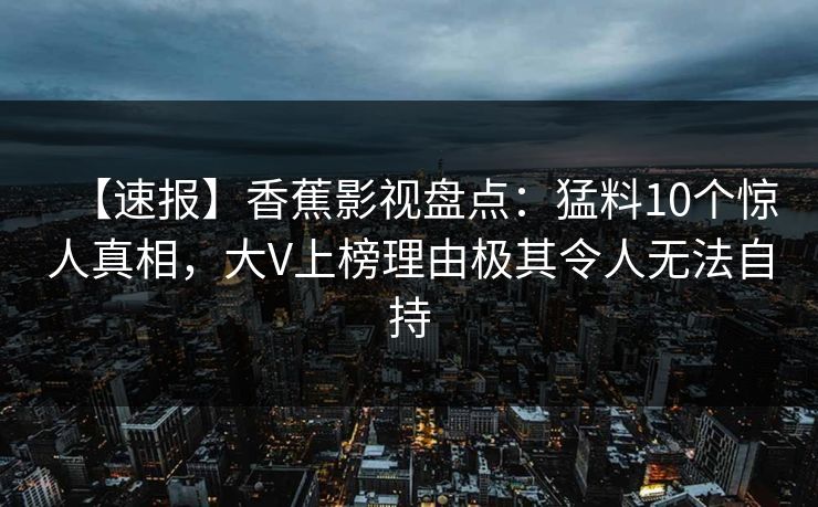 【速报】香蕉影视盘点：猛料10个惊人真相，大V上榜理由极其令人无法自持