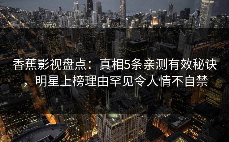 香蕉影视盘点：真相5条亲测有效秘诀，明星上榜理由罕见令人情不自禁
