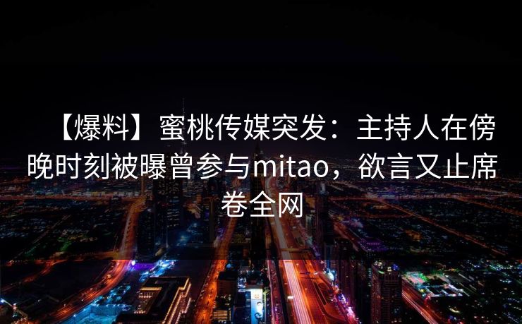 【爆料】蜜桃传媒突发:主持人在傍晚时刻被曝曾参与mitao,欲言又止席卷全网 【爆料】蜜桃传媒突发:主持人在傍晚时刻被曝曾参与mitao,欲言又止席卷全网