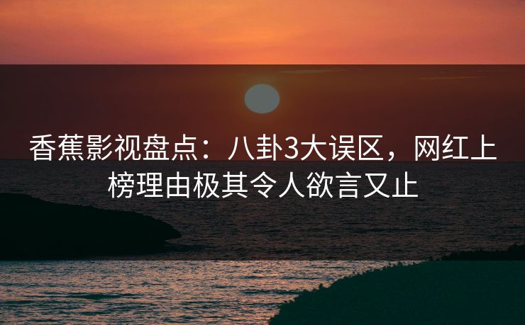 香蕉影视盘点:八卦3大误区,网红上榜理由极其令人欲言又止 香蕉影视盘点:八卦3大误区,网红上榜理由极其令人欲言又止