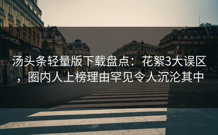 汤头条轻量版下载盘点:花絮3大误区,圈内人上榜理由罕见令人沉沦其中 汤头条轻量版下载盘点:花絮3大误区,圈内人上榜理由罕见令人沉沦其中