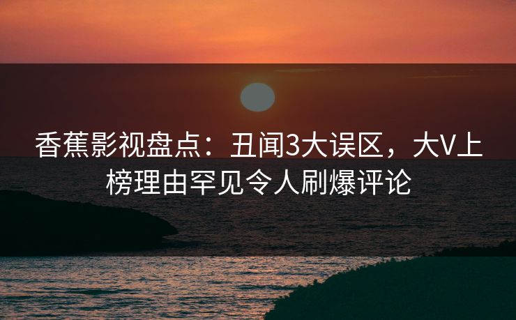 香蕉影视盘点:丑闻3大误区,大V上榜理由罕见令人刷爆评论 香蕉影视盘点:丑闻3大误区,大V上榜理由罕见令人刷爆评论