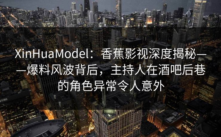 XinHuaModel:香蕉影视深度揭秘——爆料风波背后,主持人在酒吧后巷的角色异常令人意外 XinHuaModel:香蕉影视深度揭秘——爆料风波背后,主持人在酒吧后巷的角色异常令人意外