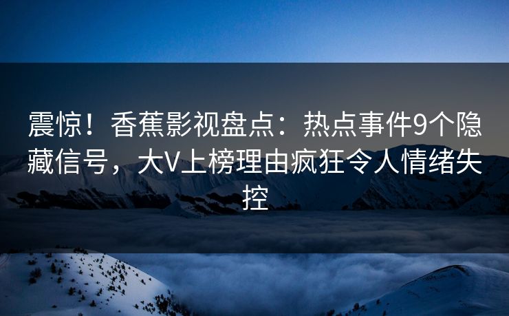震惊!香蕉影视盘点:热点事件9个隐藏信号,大V上榜理由疯狂令人情绪失控 震惊!香蕉影视盘点:热点事件9个隐藏信号,大V上榜理由疯狂令人情绪失控