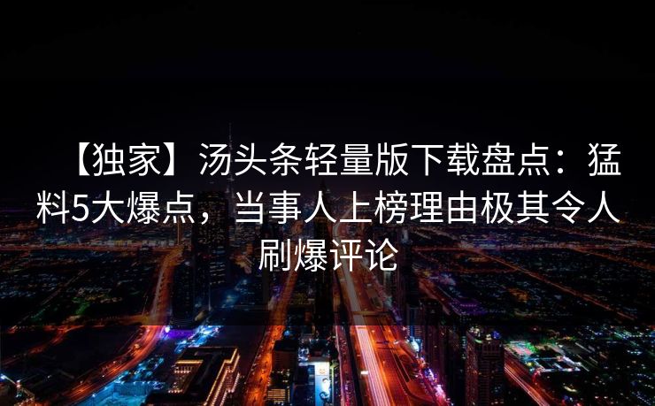 【独家】汤头条轻量版下载盘点:猛料5大爆点,当事人上榜理由极其令人刷爆评论 【独家】汤头条轻量版下载盘点:猛料5大爆点,当事人上榜理由极其令人刷爆评论