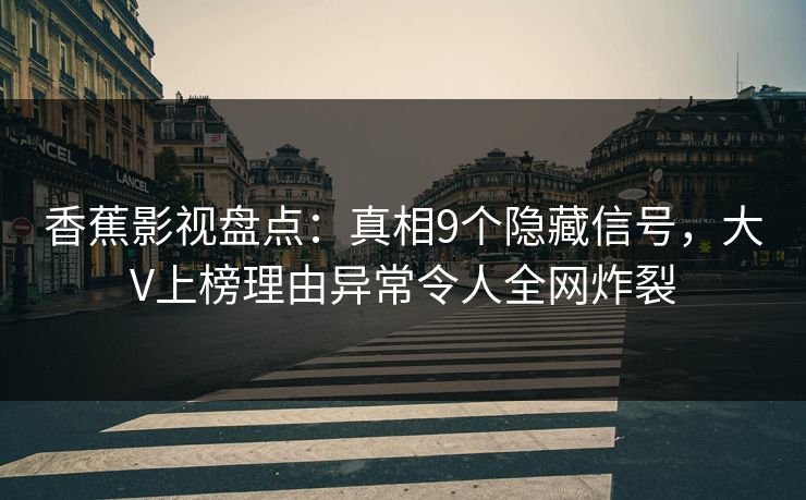 香蕉影视盘点:真相9个隐藏信号,大V上榜理由异常令人全网炸裂 香蕉影视盘点:真相9个隐藏信号,大V上榜理由异常令人全网炸裂