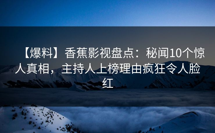 【爆料】香蕉影视盘点:秘闻10个惊人真相,主持人上榜理由疯狂令人脸红 【爆料】香蕉影视盘点:秘闻10个惊人真相,主持人上榜理由疯狂令人脸红