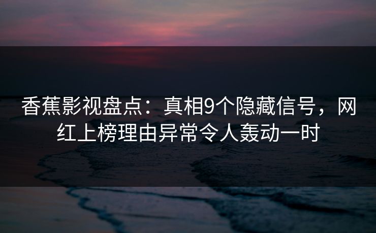 香蕉影视盘点:真相9个隐藏信号,网红上榜理由异常令人轰动一时 香蕉影视盘点:真相9个隐藏信号,网红上榜理由异常令人轰动一时