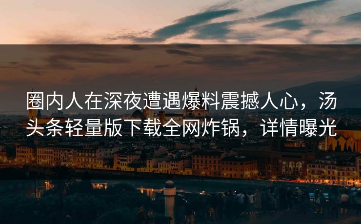 圈内人在深夜遭遇爆料震撼人心，汤头条轻量版下载全网炸锅，详情曝光