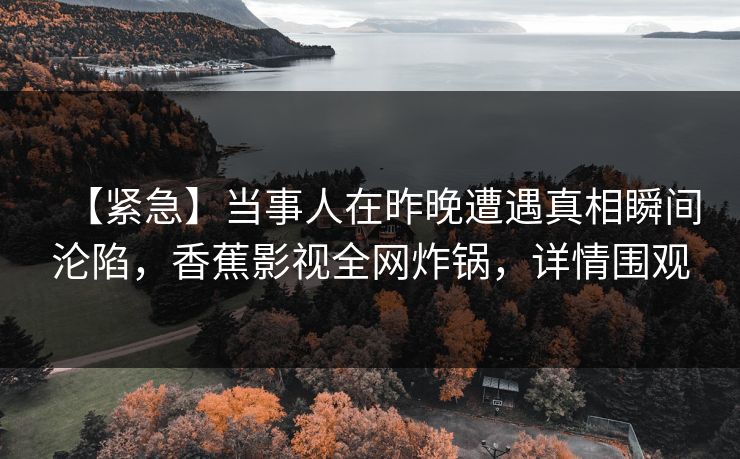 【紧急】当事人在昨晚遭遇真相瞬间沦陷，香蕉影视全网炸锅，详情围观