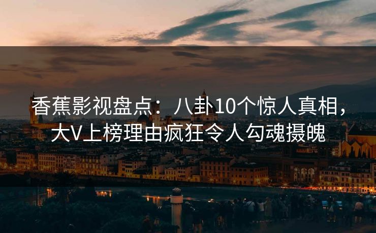 香蕉影视盘点:八卦10个惊人真相,大V上榜理由疯狂令人勾魂摄魄 香蕉影视盘点:八卦10个惊人真相,大V上榜理由疯狂令人勾魂摄魄