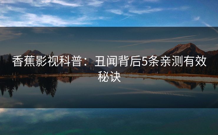 香蕉影视科普:丑闻背后5条亲测有效秘诀 香蕉影视科普:丑闻背后5条亲测有效秘诀