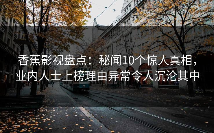 香蕉影视盘点:秘闻10个惊人真相,业内人士上榜理由异常令人沉沦其中 香蕉影视盘点:秘闻10个惊人真相,业内人士上榜理由异常令人沉沦其中