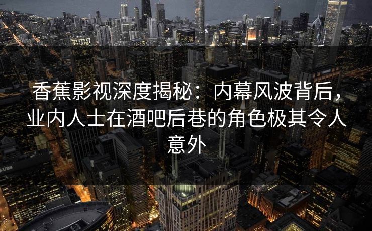 香蕉影视深度揭秘:内幕风波背后,业内人士在酒吧后巷的角色极其令人意外 香蕉影视深度揭秘:内幕风波背后,业内人士在酒吧后巷的角色极其令人意外