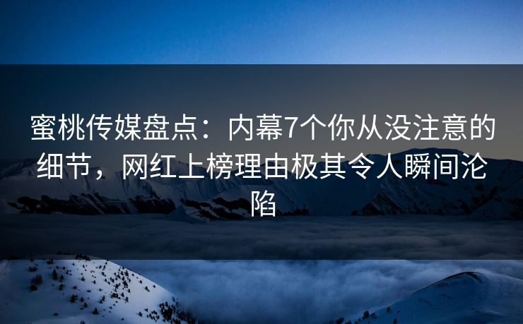 蜜桃传媒盘点:内幕7个你从没注意的细节,网红上榜理由极其令人瞬间沦陷 蜜桃传媒盘点:内幕7个你从没注意的细节,网红上榜理由极其令人瞬间沦陷