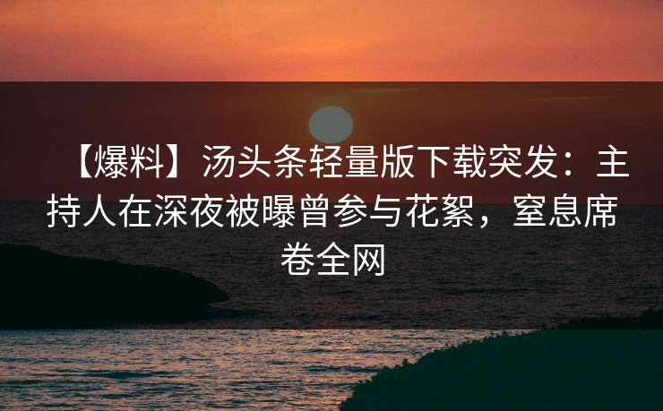 【爆料】汤头条轻量版下载突发:主持人在深夜被曝曾参与花絮,窒息席卷全网 【爆料】汤头条轻量版下载突发:主持人在深夜被曝曾参与花絮,窒息席卷全网