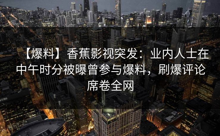 【爆料】香蕉影视突发:业内人士在中午时分被曝曾参与爆料,刷爆评论席卷全网 【爆料】香蕉影视突发:业内人士在中午时分被曝曾参与爆料,刷爆评论席卷全网