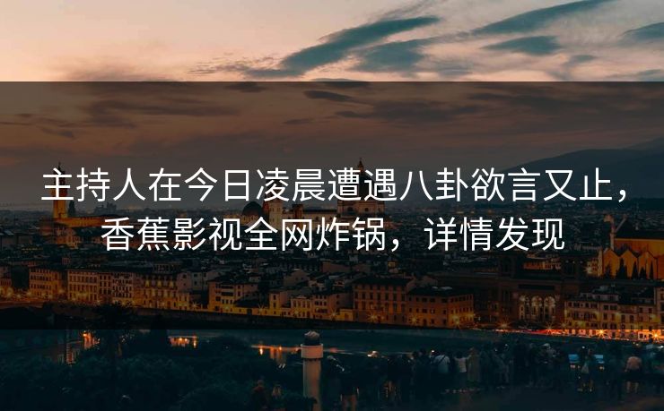 主持人在今日凌晨遭遇八卦欲言又止,香蕉影视全网炸锅,详情发现 主持人在今日凌晨遭遇八卦欲言又止,香蕉影视全网炸锅,详情发现