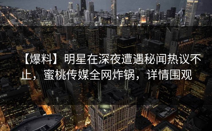 【爆料】明星在深夜遭遇秘闻热议不止,蜜桃传媒全网炸锅,详情围观 【爆料】明星在深夜遭遇秘闻热议不止,蜜桃传媒全网炸锅,详情围观