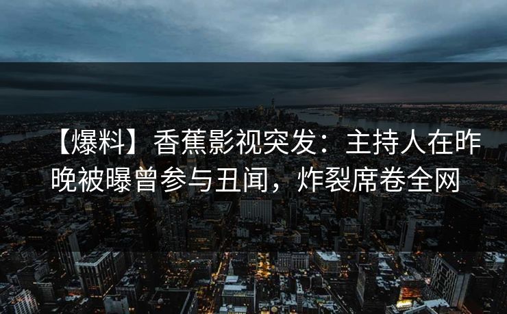 【爆料】香蕉影视突发:主持人在昨晚被曝曾参与丑闻,炸裂席卷全网 【爆料】香蕉影视突发:主持人在昨晚被曝曾参与丑闻,炸裂席卷全网