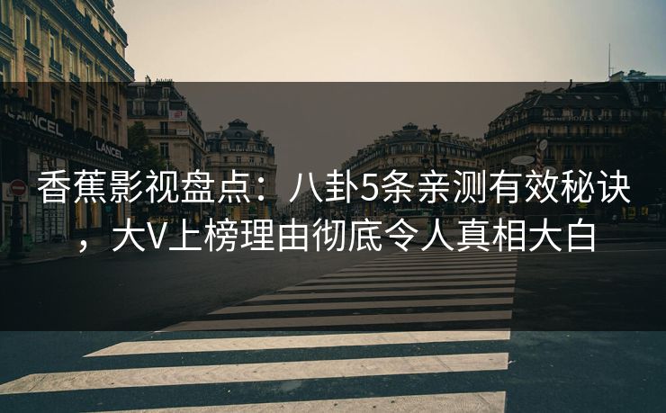 香蕉影视盘点：八卦5条亲测有效秘诀，大V上榜理由彻底令人真相大白