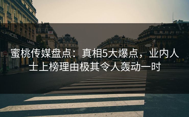 蜜桃传媒盘点:真相5大爆点,业内人士上榜理由极其令人轰动一时 蜜桃传媒盘点:真相5大爆点,业内人士上榜理由极其令人轰动一时
