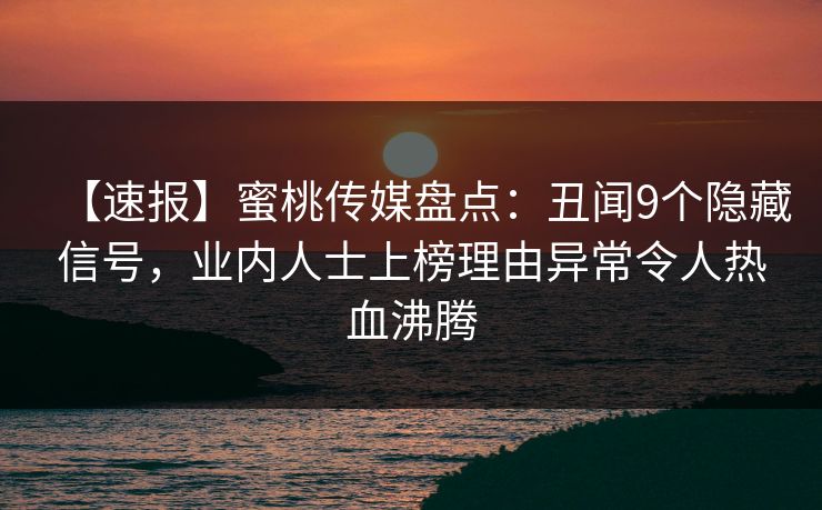 【速报】蜜桃传媒盘点：丑闻9个隐藏信号，业内人士上榜理由异常令人热血沸腾