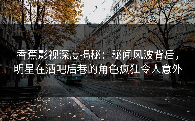 香蕉影视深度揭秘:秘闻风波背后,明星在酒吧后巷的角色疯狂令人意外 香蕉影视深度揭秘:秘闻风波背后,明星在酒吧后巷的角色疯狂令人意外