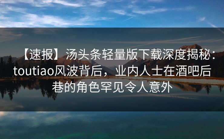 【速报】汤头条轻量版下载深度揭秘:toutiao风波背后,业内人士在酒吧后巷的角色罕见令人意外 【速报】汤头条轻量版下载深度揭秘:toutiao风波背后,业内人士在酒吧后巷的角色罕见令人意外