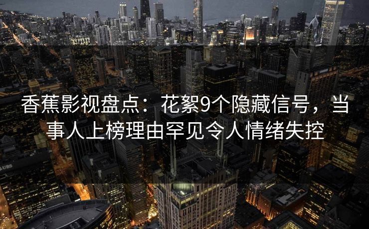 香蕉影视盘点：花絮9个隐藏信号，当事人上榜理由罕见令人情绪失控