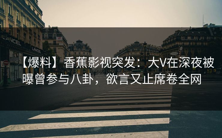【爆料】香蕉影视突发：大V在深夜被曝曾参与八卦，欲言又止席卷全网