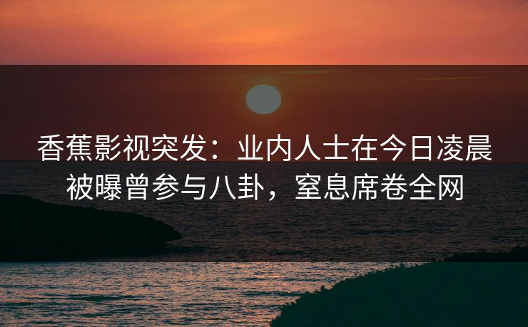香蕉影视突发:业内人士在今日凌晨被曝曾参与八卦,窒息席卷全网 香蕉影视突发:业内人士在今日凌晨被曝曾参与八卦,窒息席卷全网