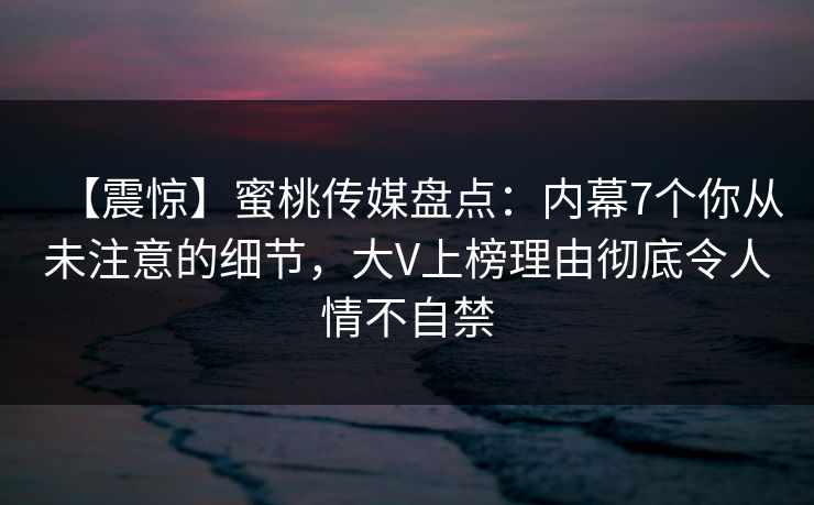 【震惊】蜜桃传媒盘点:内幕7个你从未注意的细节,大V上榜理由彻底令人情不自禁 【震惊】蜜桃传媒盘点:内幕7个你从未注意的细节,大V上榜理由彻底令人情不自禁