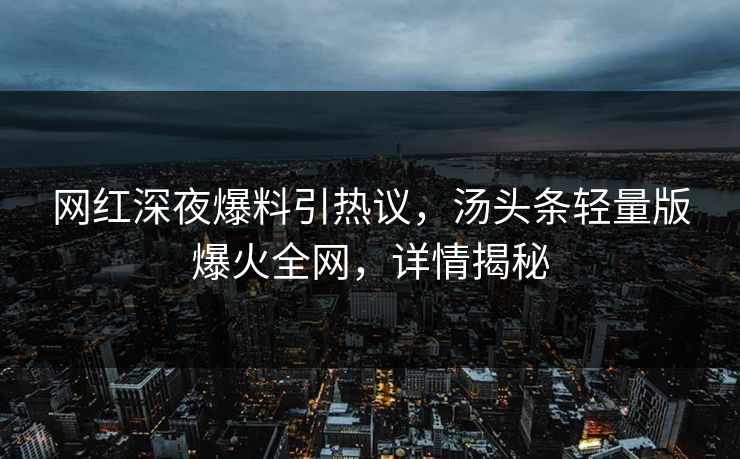 网红深夜爆料引热议，汤头条轻量版爆火全网，详情揭秘