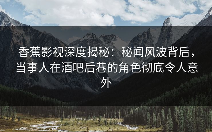 香蕉影视深度揭秘:秘闻风波背后,当事人在酒吧后巷的角色彻底令人意外 香蕉影视深度揭秘:秘闻风波背后,当事人在酒吧后巷的角色彻底令人意外