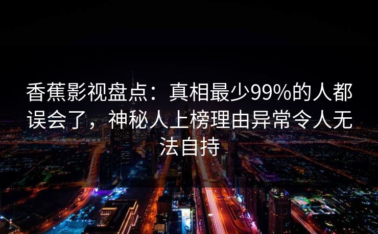 香蕉影视盘点：真相最少99%的人都误会了，神秘人上榜理由异常令人无法自持