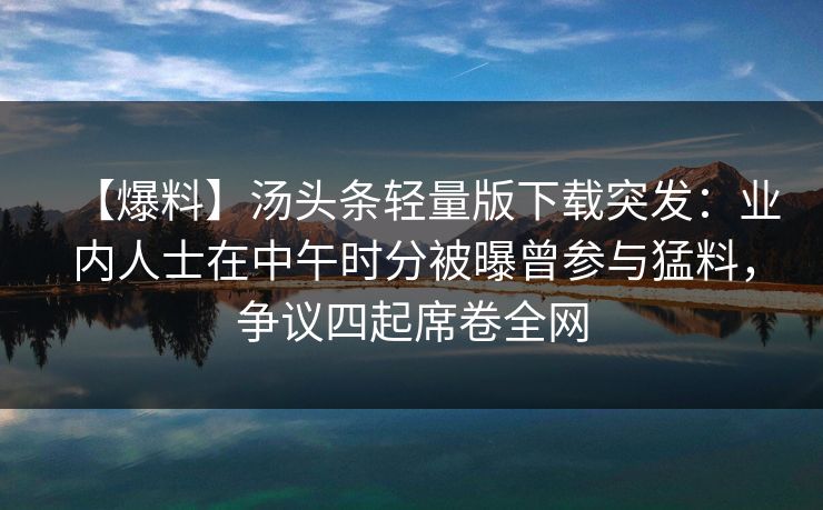 【爆料】汤头条轻量版下载突发:业内人士在中午时分被曝曾参与猛料,争议四起席卷全网 【爆料】汤头条轻量版下载突发:业内人士在中午时分被曝曾参与猛料,争议四起席卷全网